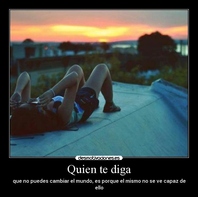 Quien te diga - que no puedes cambiar el mundo, es porque el mismo no se ve capaz de ello