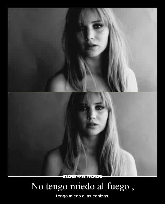 No tengo miedo al fuego , - tengo miedo a las cenizas.