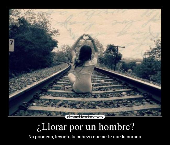¿Llorar por un hombre? - No princesa, levanta la cabeza que se te cae la corona.