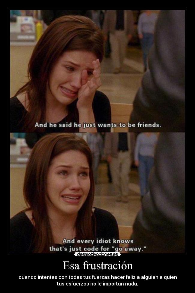 Esa frustración - cuando intentas con todas tus fuerzas hacer feliz a alguien a quien
tus esfuerzos no le importan nada.