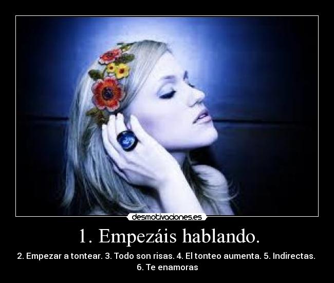 1. Empezáis hablando. - 2. Empezar a tontear. 3. Todo son risas. 4. El tonteo aumenta. 5. Indirectas.
6. Te enamoras