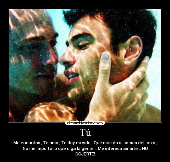 Tú - Me encantas , Te amo , Te doy mi vida.. Que mas da si somos del sexo ,
No me importa lo que diga la gente .. Me interesa amarte .. NO
COJERTE!