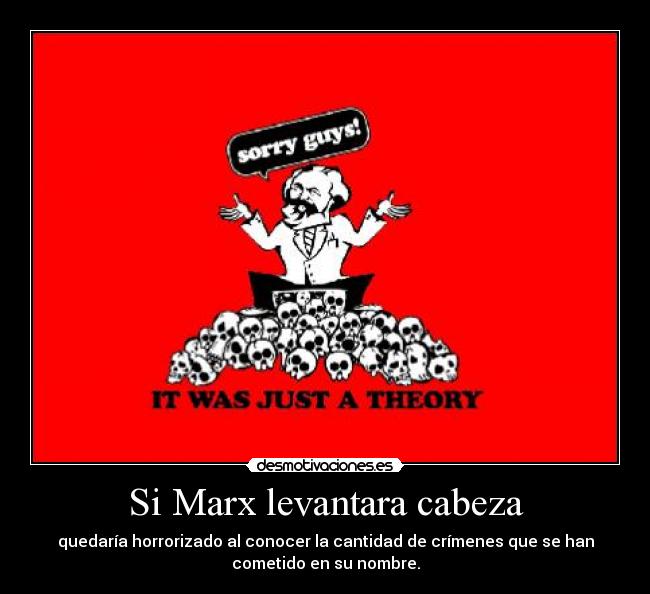 Si Marx levantara cabeza - quedaría horrorizado al conocer la cantidad de crímenes que se han
cometido en su nombre.