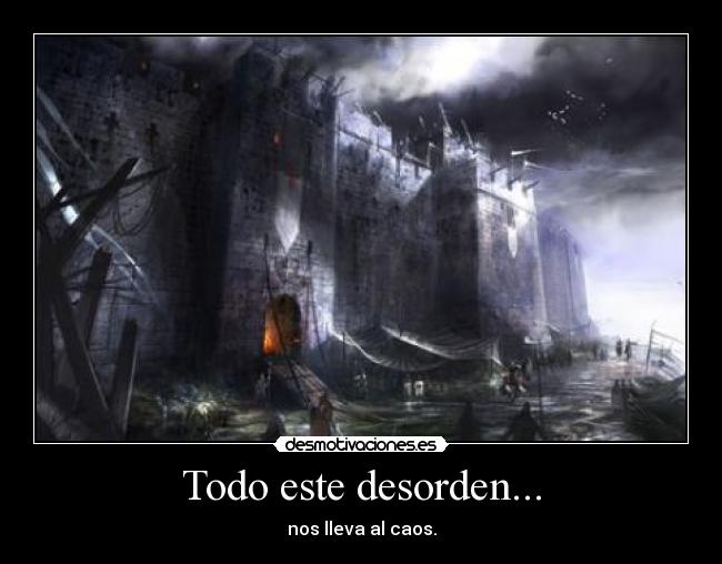 Todo este desorden... - nos lleva al caos.