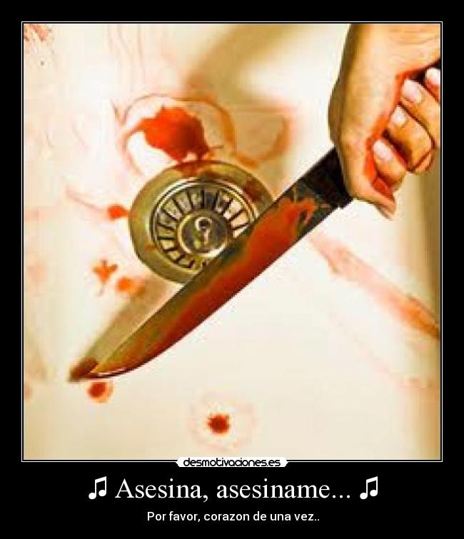 ♫ Asesina, asesiname... ♫ - ♥ ♪  Por favor, corazon de una vez..  ♪ ♥