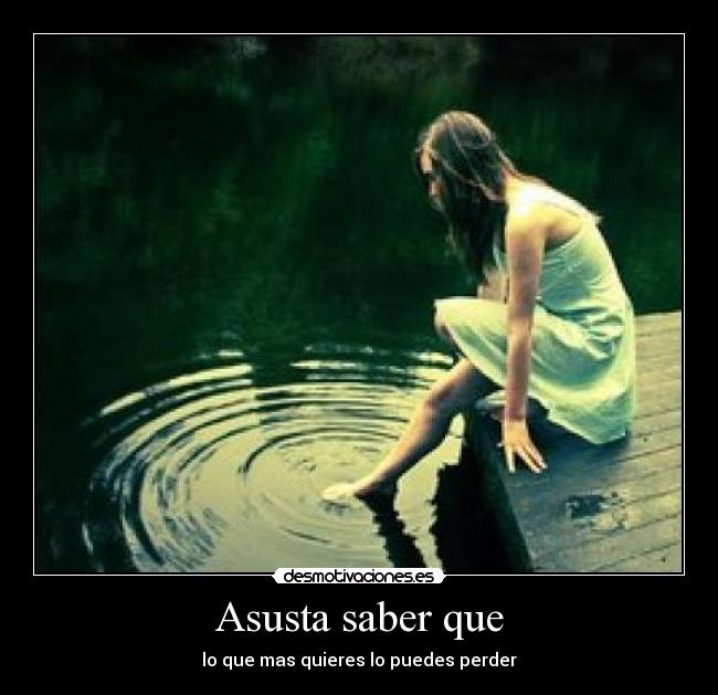Asusta saber que - lo que mas quieres lo puedes perder