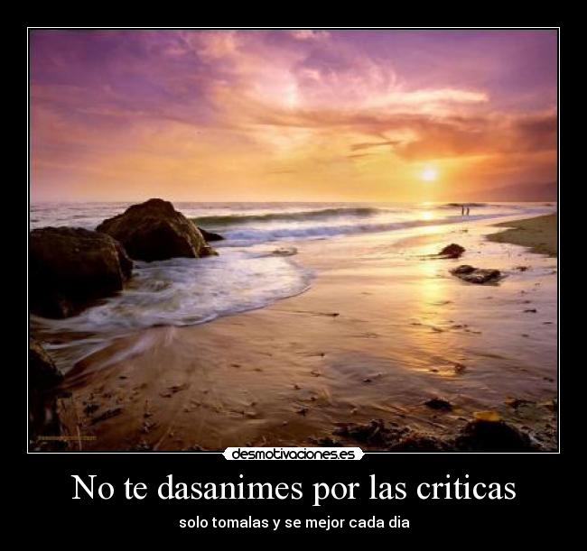 No te dasanimes por las criticas - solo tomalas y se mejor cada dia