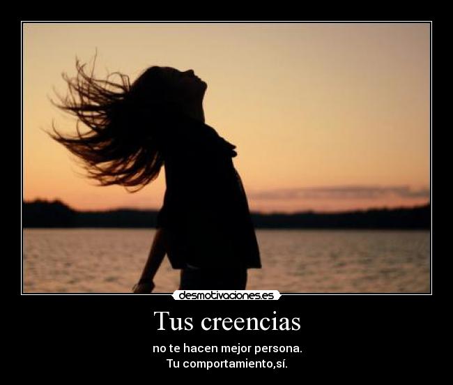 Tus creencias - no te hacen mejor persona.
Tu comportamiento,sí.