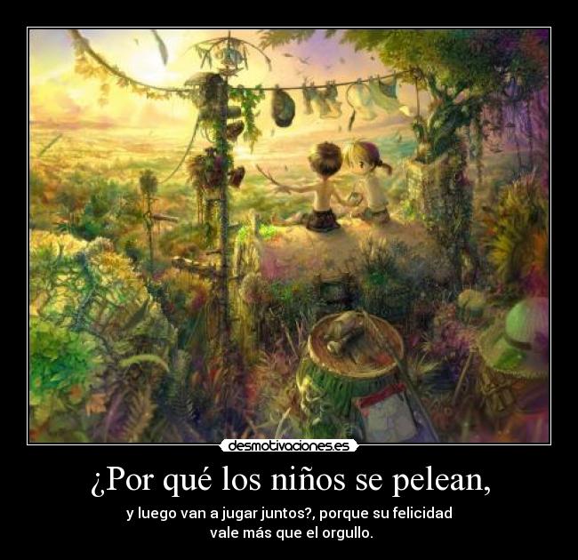 ¿Por qué los niños se pelean, - y luego van a jugar juntos?, porque su felicidad
vale más que el orgullo.