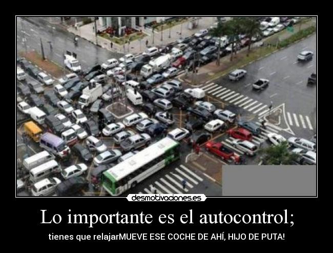 Lo importante es el autocontrol; - tienes que relajarMUEVE ESE COCHE DE AHÍ, HIJO DE PUTA!