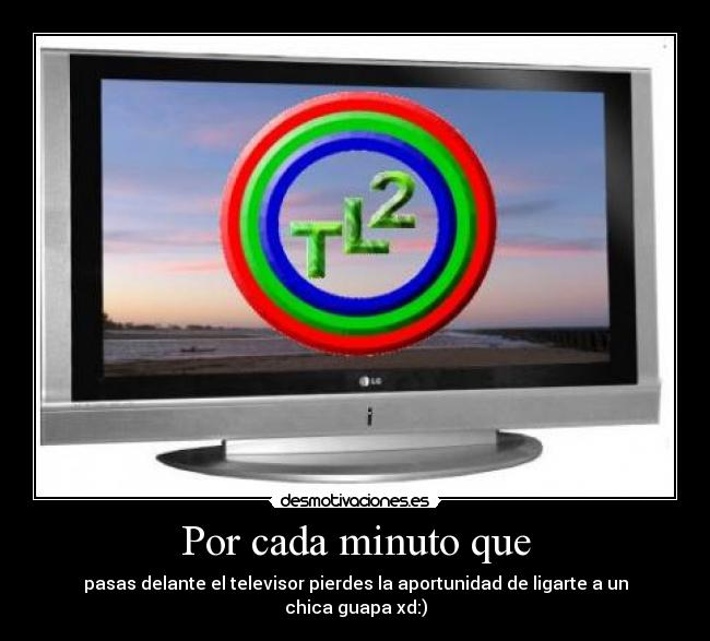 Por cada minuto que - pasas delante el televisor pierdes la aportunidad de ligarte a un chica guapa xd:)