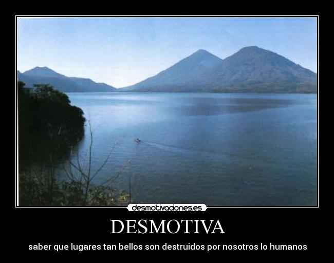 DESMOTIVA - saber que lugares tan bellos son destruidos por nosotros lo humanos