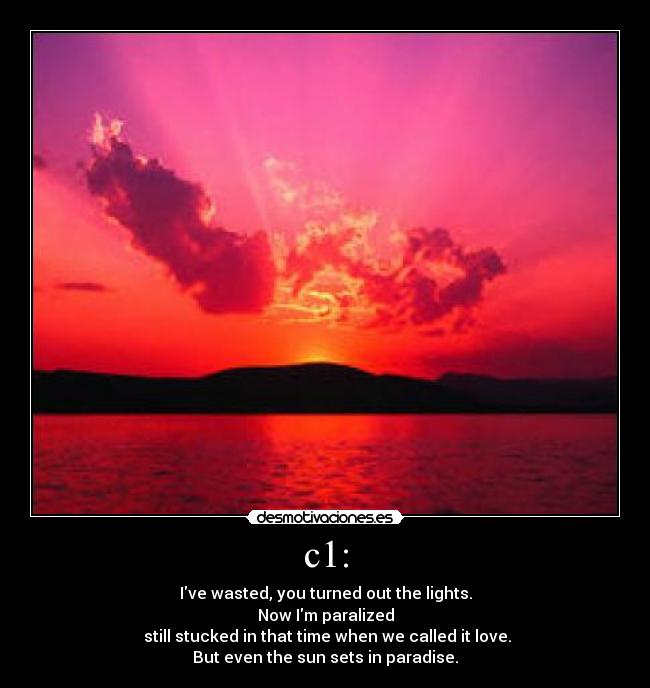 c1: - Ive wasted, you turned out the lights.
Now Im paralized
 still stucked in that time when we called it love.
But even the sun sets in paradise.