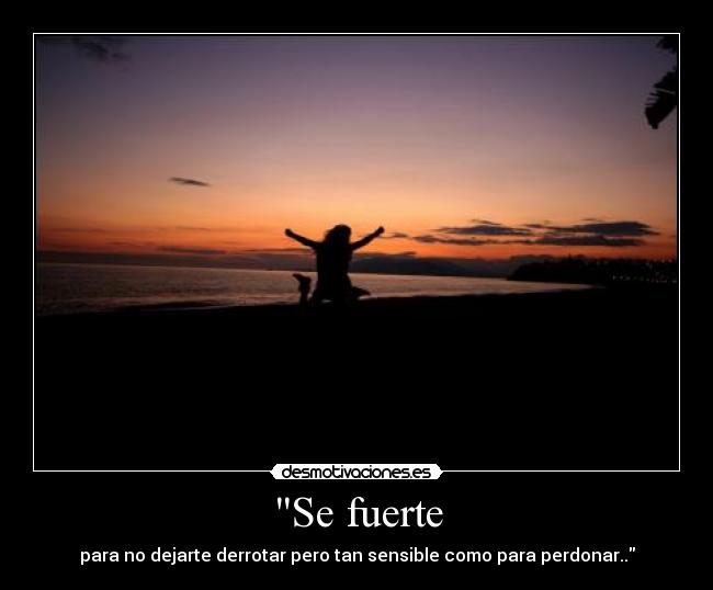Se fuerte - para no dejarte derrotar pero tan sensible como para perdonar..