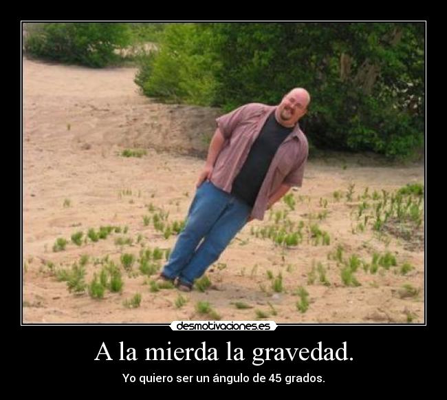A la mierda la gravedad. -
