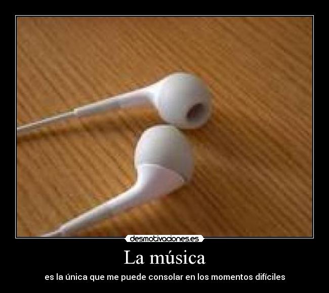 La música - es la única que me puede consolar en los momentos difíciles