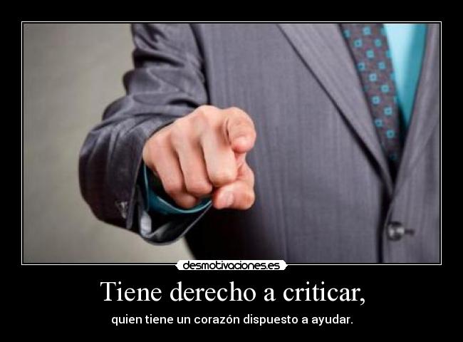 Tiene derecho a criticar, - quien tiene un corazón dispuesto a ayudar.