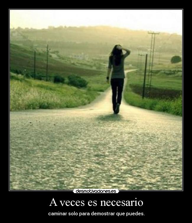 A veces es necesario - caminar solo para demostrar que puedes.