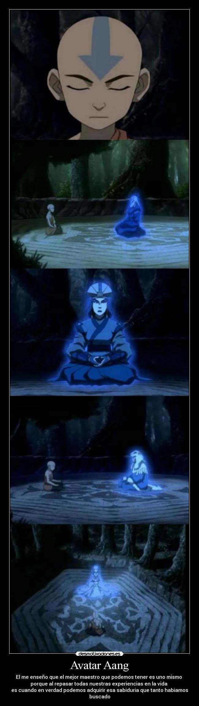 Avatar Aang - El me enseño que el mejor maestro que podemos tener es uno mismo 
porque al repasar todas nuestras experiencias en la vida 
es cuando en verdad podemos adquirir esa sabiduria que tanto habiamos buscado