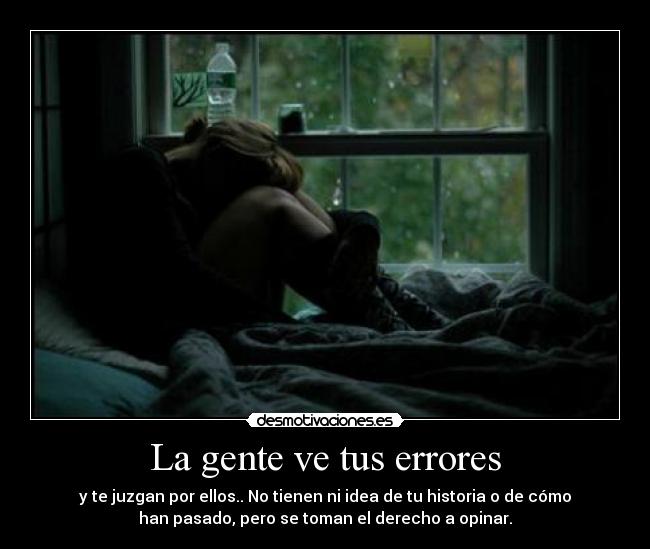 La gente ve tus errores - y te juzgan por ellos.. No tienen ni idea de tu historia o de cómo
han pasado, pero se toman el derecho a opinar.