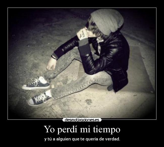 Yo perdí mi tiempo - y tú a alguien que te quería de verdad.