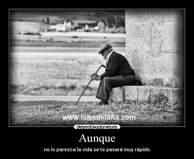 Aunque - no lo parezca la vida se te pasará muy rápido.