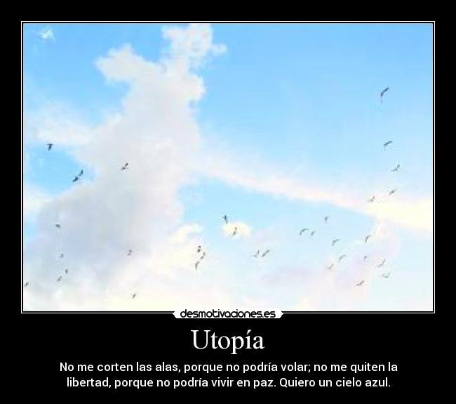 Utopía - No me corten las alas, porque no podría volar; no me quiten la
libertad, porque no podría vivir en paz. Quiero un cielo azul.