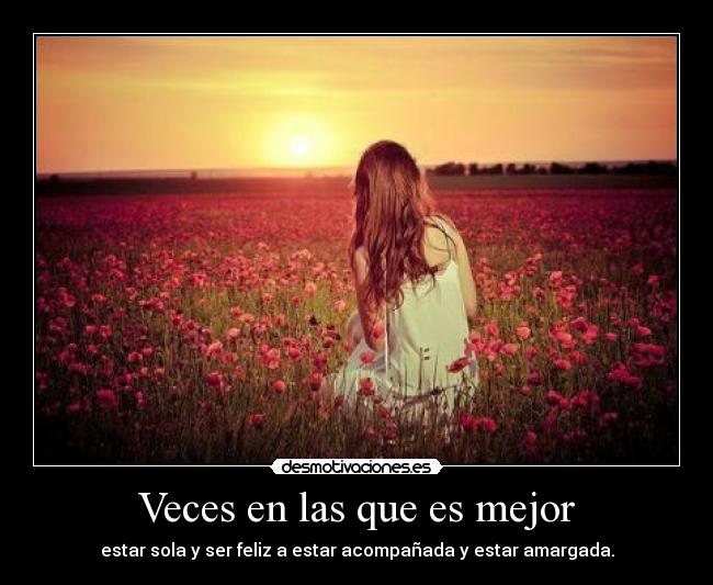 Veces en las que es mejor - estar sola y ser feliz a estar acompañada y estar amargada.