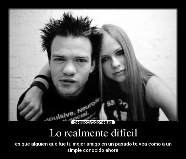 Lo realmente difícil - es que alguien que fue tu mejor amigo en un pasado te vea como a un
simple conocido ahora.