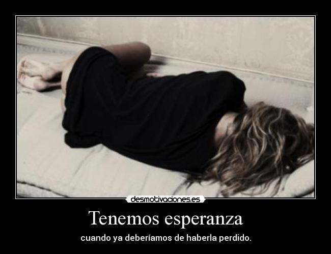 Tenemos esperanza - cuando ya deberíamos de haberla perdido.