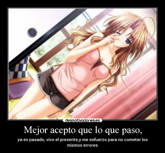 Mejor acepto que lo que paso, - ya es pasado, vivo el presente,y me esfuerzo para no cometer los mismos errores.