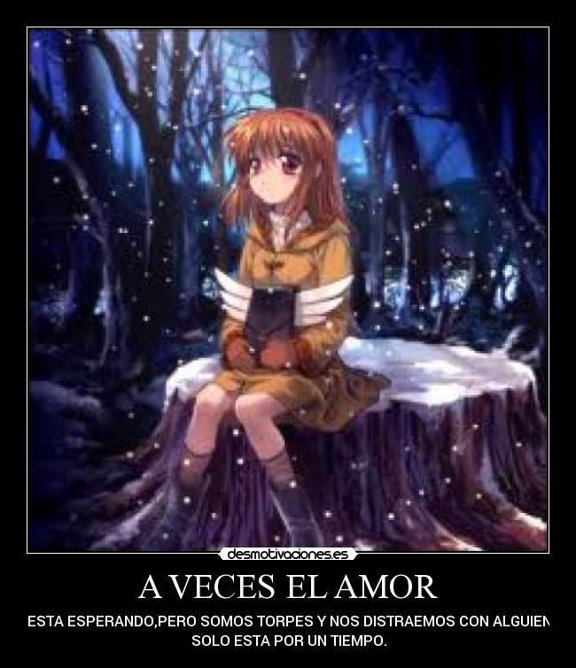 A VECES EL AMOR - NOS ESTA ESPERANDO,PERO SOMOS TORPES Y NOS DISTRAEMOS CON ALGUIEN QUE
SOLO ESTA POR UN TIEMPO.