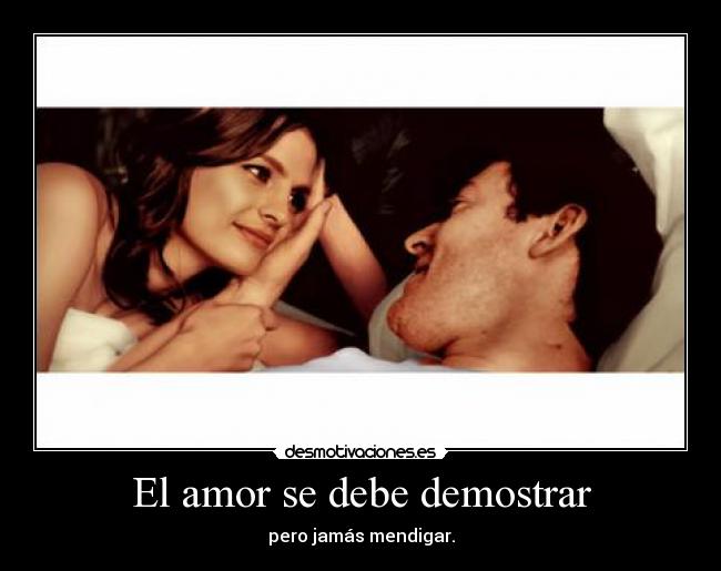 El amor se debe demostrar - pero jamás mendigar.