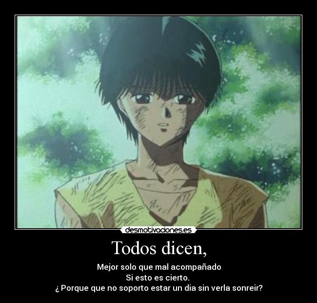 Todos dicen, - Mejor solo que mal acompañado
Si esto es cierto.
¿ Porque que no soporto estar un dia sin verla sonreir?