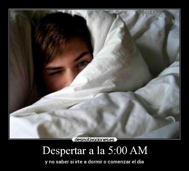 Despertar a la 5:00 AM - y no saber si irte a dormir o comenzar el dia