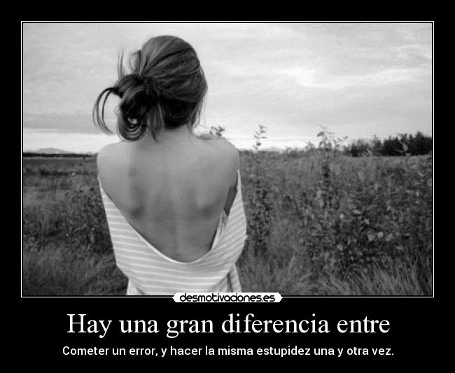 Hay una gran diferencia entre - Cometer un error, y hacer la misma estupidez una y otra vez.