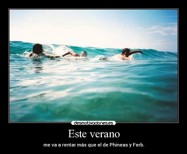 Este verano - me va a rentar más que el de Phineas y Ferb.