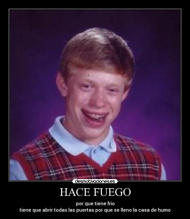 HACE FUEGO - por que tiene frio
tiene que abrir todas las puertas por que se lleno la casa de humo