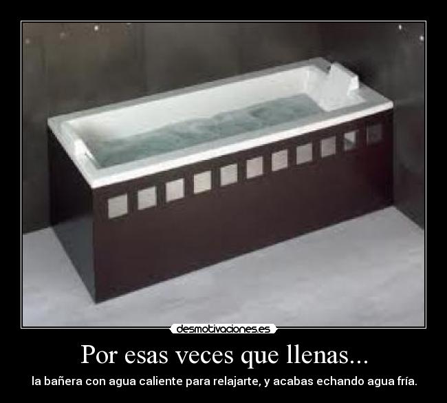 Por esas veces que llenas... - la bañera con agua caliente para relajarte, y acabas echando agua fría.