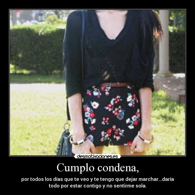 Cumplo condena, - por todos los días que te veo y te tengo que dejar marchar...daría
todo por estar contigo y no sentirme sola.