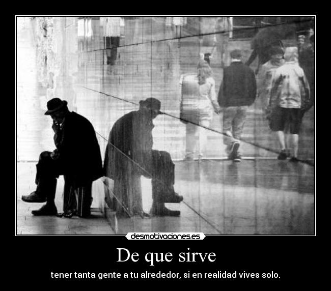 De que sirve - tener tanta gente a tu alrededor, si en realidad vives solo.