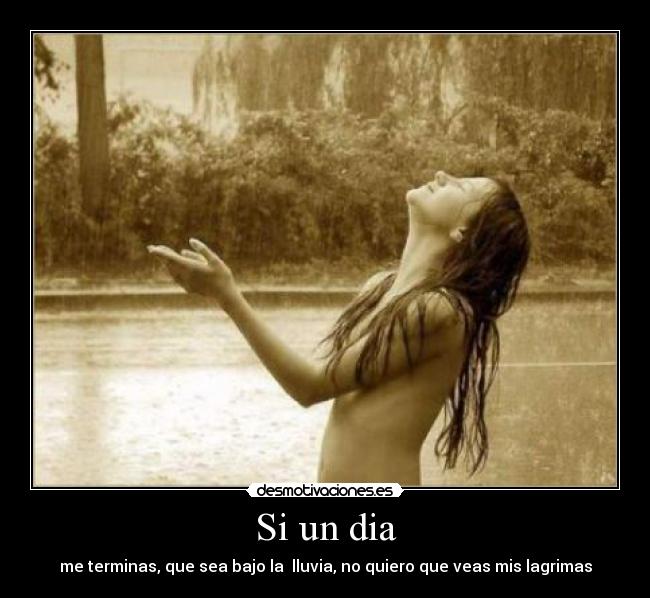 Si un dia - me terminas, que sea bajo la lluvia, no quiero que veas mis lagrimas