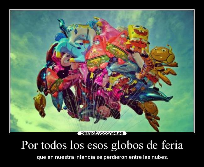 Por todos los esos globos de feria - que en nuestra infancia se perdieron entre las nubes.