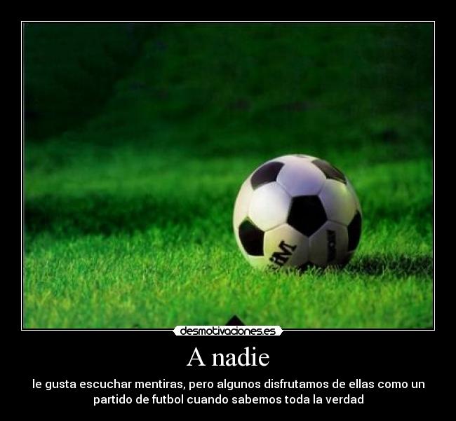 A nadie - le gusta escuchar mentiras, pero algunos disfrutamos de ellas como un
partido de futbol cuando sabemos toda la verdad