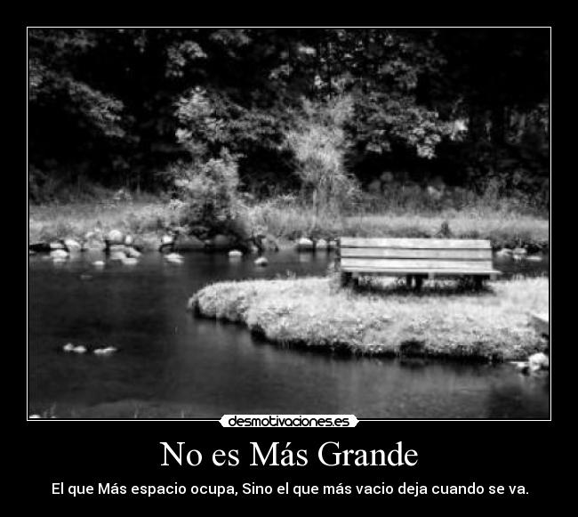 No es Más Grande - El que Más espacio ocupa, Sino el que más vacio deja cuando se va.