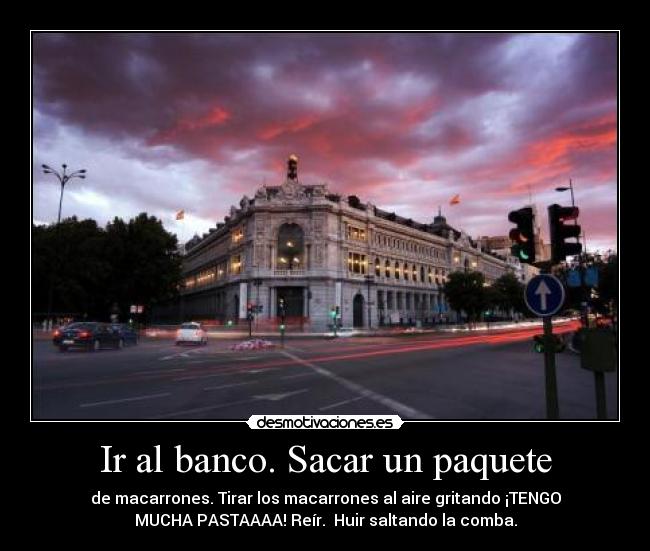 Ir al banco. Sacar un paquete - de macarrones. Tirar los macarrones al aire gritando ¡TENGO
MUCHA PASTAAAA! Reír. Huir saltando la comba.