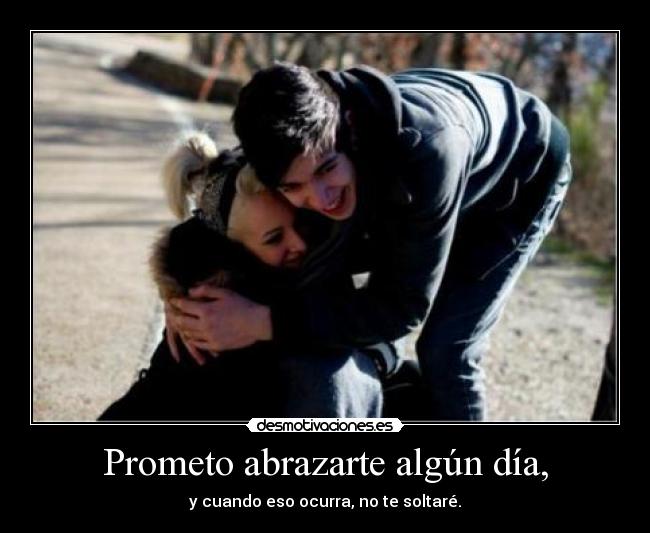 Prometo abrazarte algún día, - y cuando eso ocurra, no te soltaré.