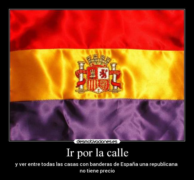 Ir por la calle - y ver entre todas las casas con banderas de España una republicana
no tiene precio