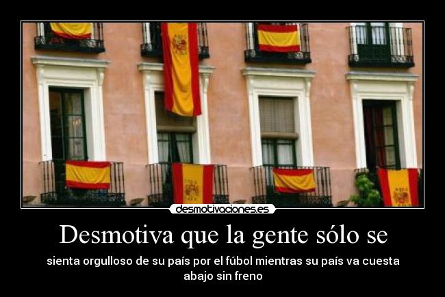 Desmotiva que la gente sólo se - sienta orgulloso de su país por el fúbol mientras su país va cuesta abajo sin freno