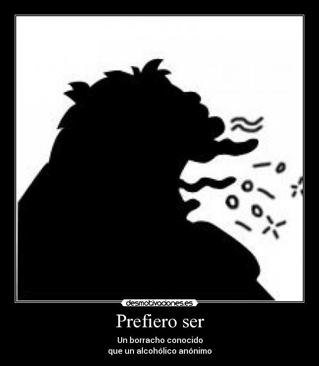 Prefiero ser - Un borracho conocido
que un alcohólico anónimo